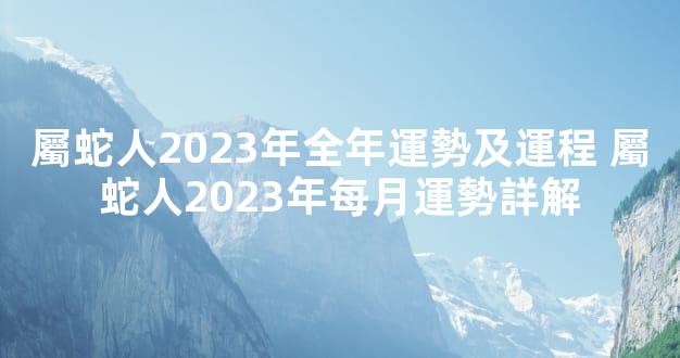 屬蛇人2023年全年運勢及運程 屬蛇人2023年每月運勢詳解